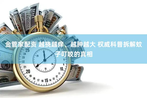 金管家配资 越挠越痒、越肿越大 权威科普拆解蚊子叮咬的真相