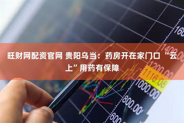 旺财网配资官网 贵阳乌当：药房开在家门口 “云上”用药有保障