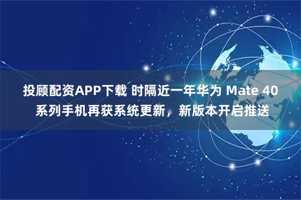 投顾配资APP下载 时隔近一年华为 Mate 40 系列手机再获系统更新，新版本开启推送