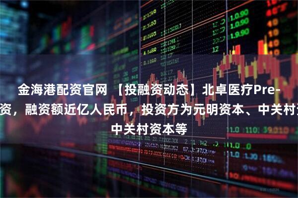 金海港配资官网 【投融资动态】北卓医疗Pre-A轮融资，融资额近亿人民币，投资方为元明资本、中关村资本等