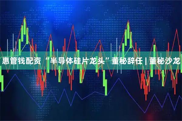 惠管钱配资 “半导体硅片龙头”董秘辞任 | 董秘沙龙