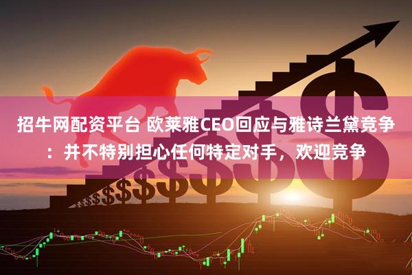 招牛网配资平台 欧莱雅CEO回应与雅诗兰黛竞争：并不特别担心任何特定对手，欢迎竞争
