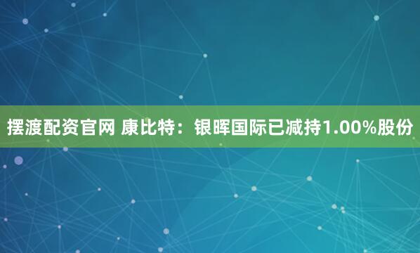 摆渡配资官网 康比特：银晖国际已减持1.00%股份